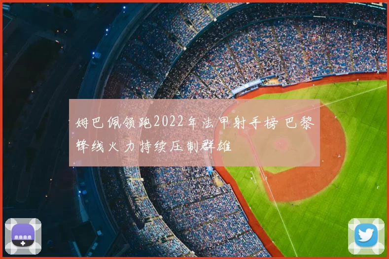 姆巴佩领跑2022年法甲射手榜 巴黎锋线火力持续压制群雄
