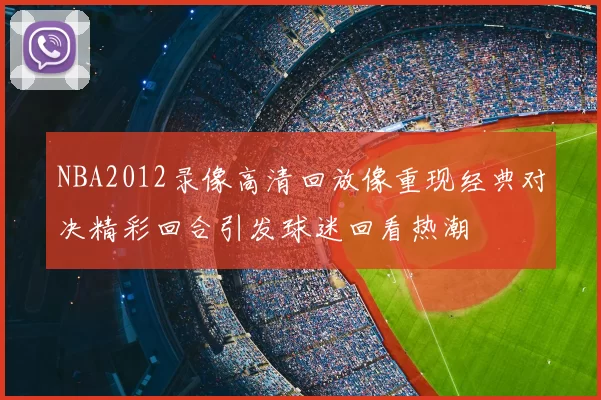 NBA2012录像高清回放像重现经典对决精彩回合引发球迷回看热潮