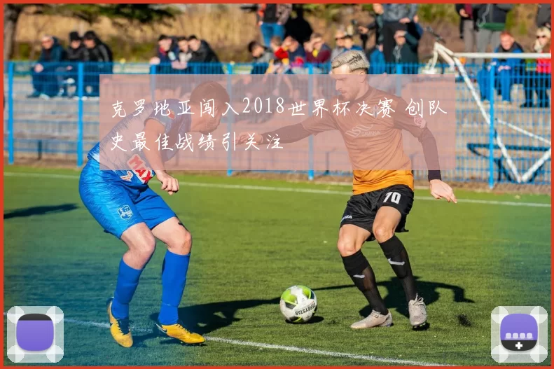 克罗地亚闯入2018世界杯决赛 创队史最佳战绩引关注
