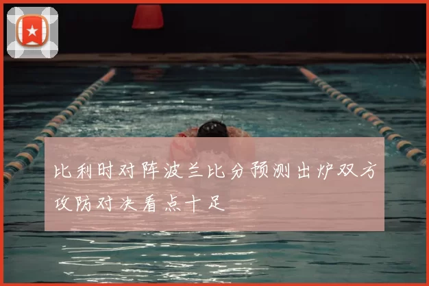 比利时对阵波兰比分预测出炉双方攻防对决看点十足