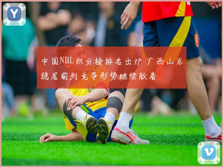 中国NBL积分榜排名出炉 广西山东稳居前列竞争形势继续胶着