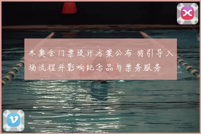 冬奥会门票设计方案公布 将引导入场流程并影响纪念品与票务服务