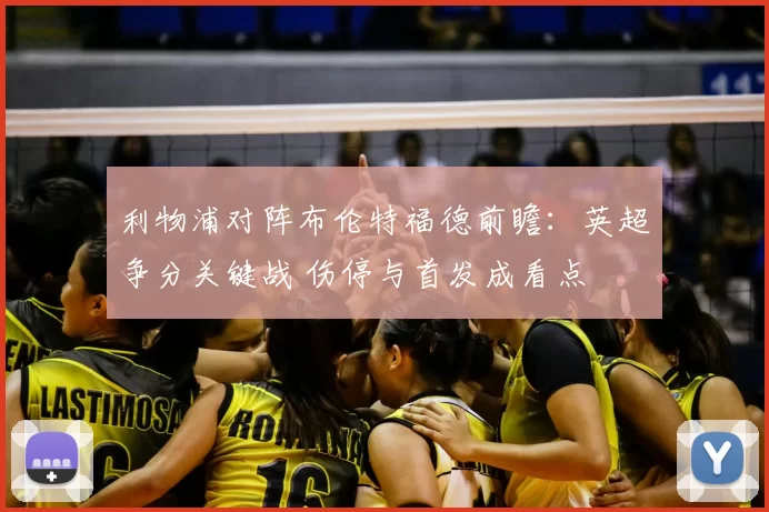 利物浦对阵布伦特福德前瞻：英超争分关键战 伤停与首发成看点