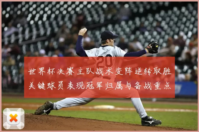 世界杯决赛主队战术变阵逆转取胜关键球员表现冠军归属与备战重点