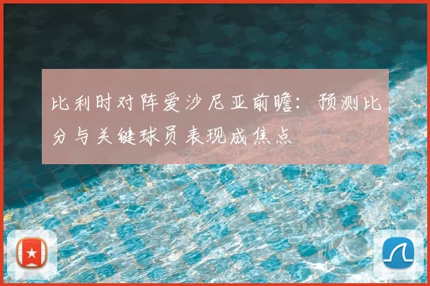 比利时对阵爱沙尼亚前瞻：预测比分与关键球员表现成焦点