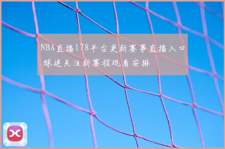 NBA直播178平台更新赛事直播入口 球迷关注新赛程观看安排
